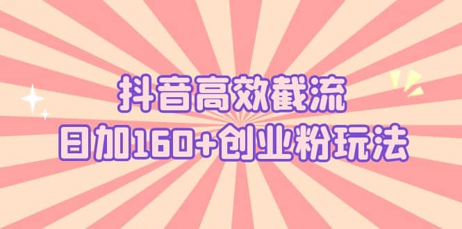 抖音高效截流日加160+创业粉玩法：详细操作实战演示！-金创谷
