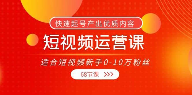 短视频运营课，适合短视频新手0-10万粉丝，快速起号产出优质内容（68节课）-金创谷