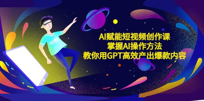 AI赋能短视频创作课，掌握AI操作方法，教你用AI高效产出爆款内容-金创谷