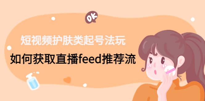 短视频护肤类起号玩法：如何获取直播feed推荐流-金创谷