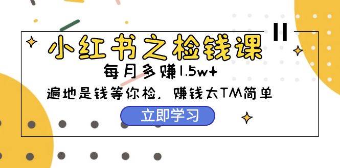 小红书之检钱课：从0开始实测每月多赚1.5w起步，赚钱真的太简单了（98节）-金创谷
