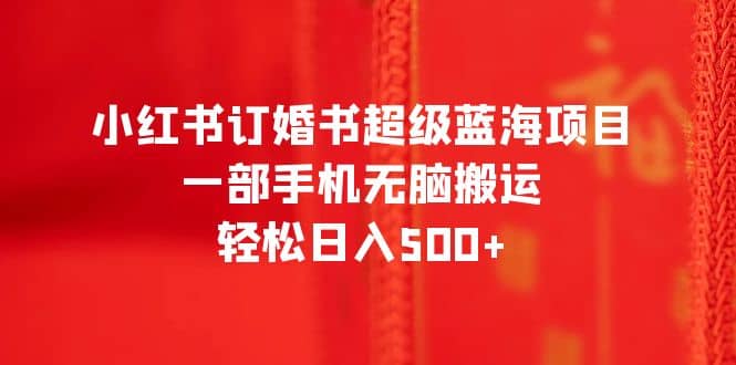 小红书订婚书超级蓝海项目，一部手机无脑搬运，轻松日入500+-金创谷