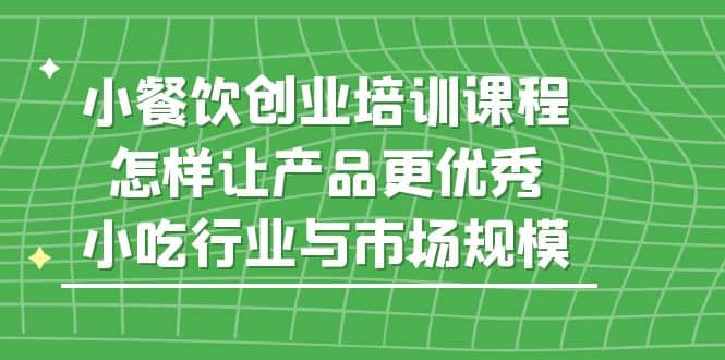 小餐饮创业培训课程，怎样让产品更优秀，小吃行业与市场规模-金创谷
