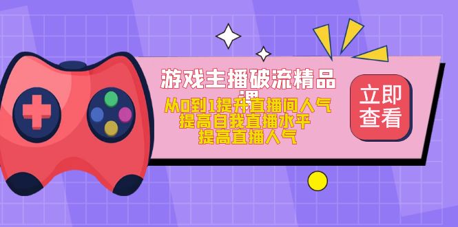 游戏主播破流精品课，从0到1提升直播间人气 提高自我直播水平 提高直播人气-金创谷
