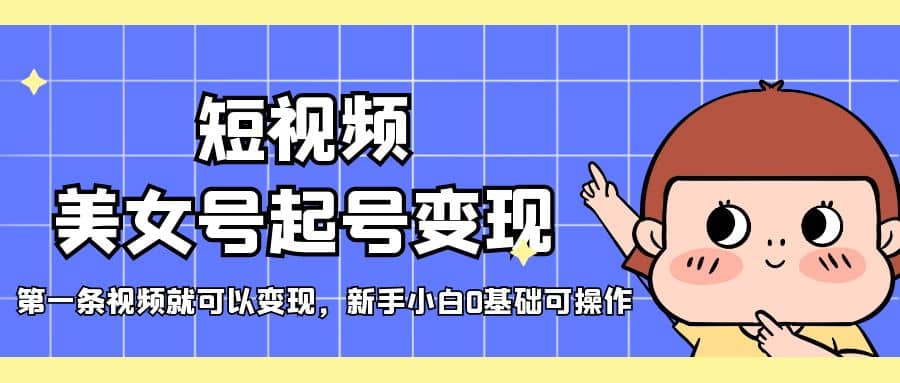 短视频美女号起号变现，第一条视频就可以变现，新手小白0基础可操作-金创谷
