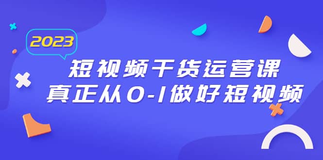 2023短视频干货·运营课，真正从0-1做好短视频（30节课）-金创谷
