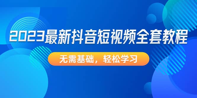 2023最新抖音短视频全套教程，无需基础，轻松学习-金创谷
