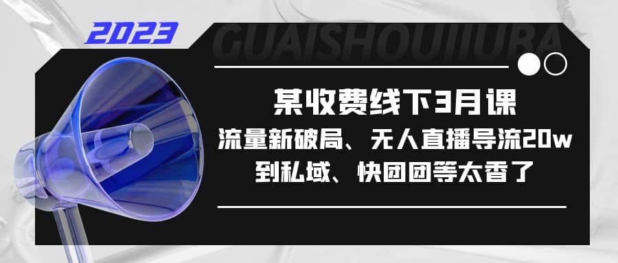 某收费线下3月课，流量新破局、无人直播导流20w到私域、快团团等太香了-金创谷
