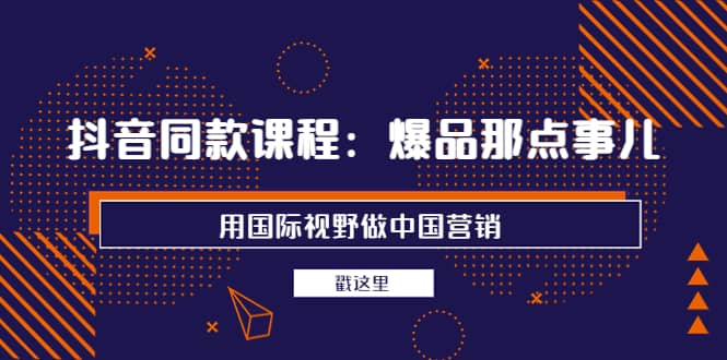 抖音同款课程：爆品那点事儿，用国际视野做中国营销（20节课）-金创谷