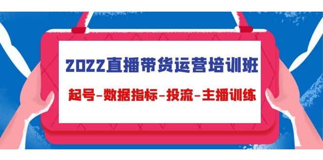 2022直播带货运营培训班：起号-数据指标-投流-主播训练（15节）-金创谷