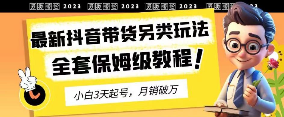 2023年最新抖音带货另类玩法，3天起号，月销破万（保姆级教程）【揭秘】-金创谷