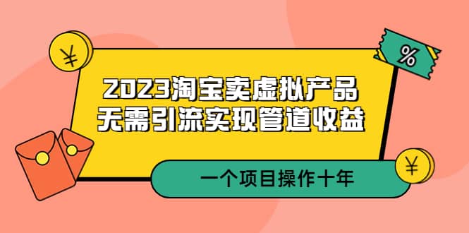 2023淘宝卖虚拟产品，无需引流实现管道收益 一个项目能操作十年-金创谷