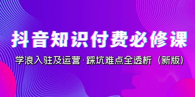 抖音·知识付费·必修课，学浪入驻及运营·踩坑难点全透析（2023新版）-金创谷