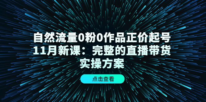 自然流量0粉0作品正价起号11月新课：完整的直播带货实操方案-金创谷