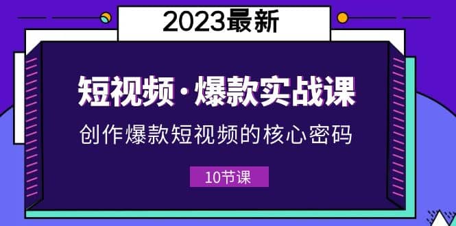 2023短视频·爆款实战课，创作·爆款短视频的核心·密码（10节视频课）-金创谷
