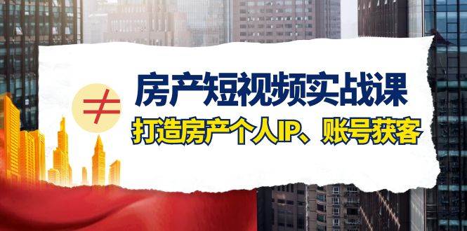 房产-短视频实战课，打造房产个人IP、账号获客（41节课）-金创谷