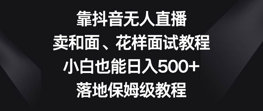 靠抖音无人直播，卖和面、花样面试教程，小白也能日入500+，落地保姆级教程-金创谷