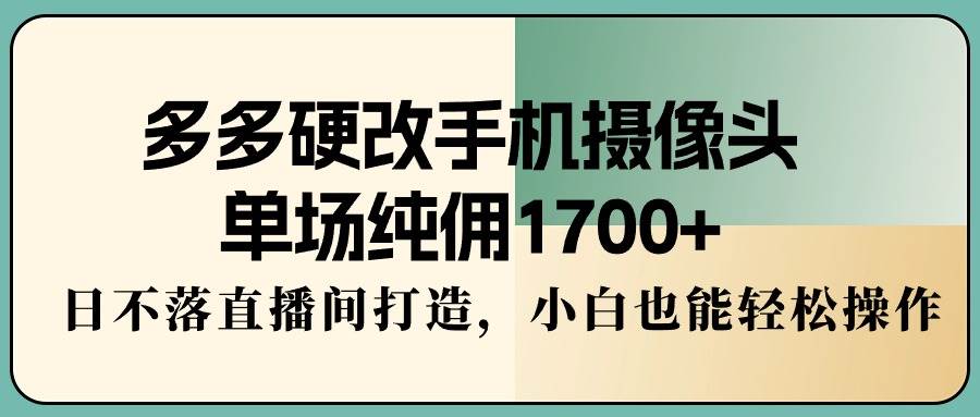 多多硬改手机摄像头，单场纯佣1700+，日不落直播间打造，小白也能轻松操作-金创谷