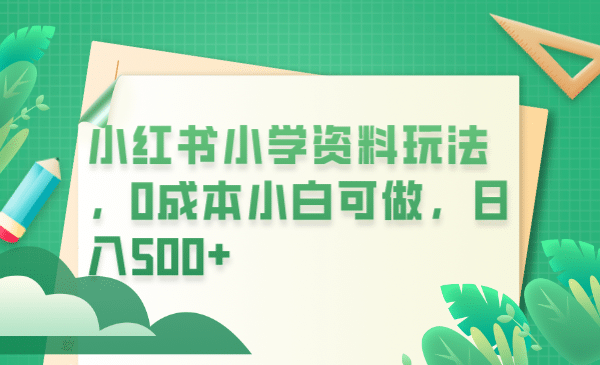 小红书小学资料玩法，0成本小白可做日入500+（教程+资料）-金创谷
