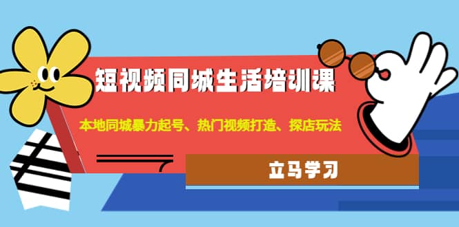 短视频同城生活培训课：本地同城暴力起号、热门视频打造、探店玩法-金创谷