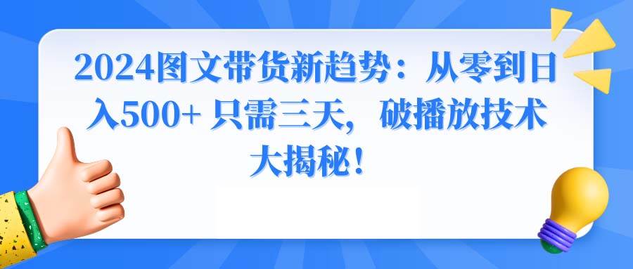 2024图文带货新趋势：从零到日入500+ 只需三天，破播放技术大揭秘！-金创谷