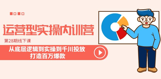 运营型实操内训营-第28期线下课 从底层逻辑到实操到千川投放 打造百万爆款-金创谷
