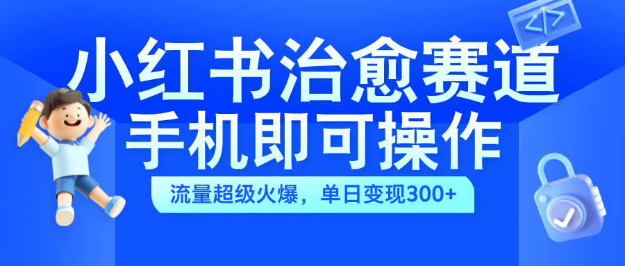 小红书治愈视频赛道，手机即可操作，蓝海项目简单无脑，单日可赚300+-金创谷