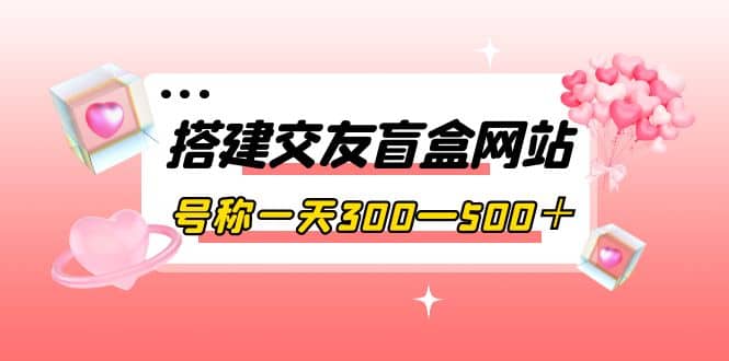 搭建交友盲盒网站，号称一天300—500＋【源码+教程】-金创谷