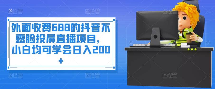 外面收费688的抖音不露脸投屏直播项目，小白均可学会日入200+-金创谷