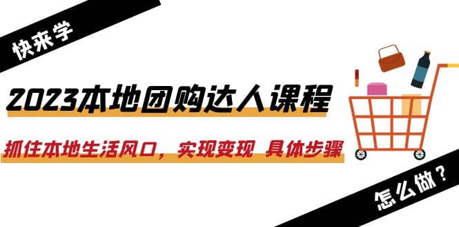 2023本地团购达人课程：抓住本地生活风口，实现变现 具体步骤（22节课）-金创谷