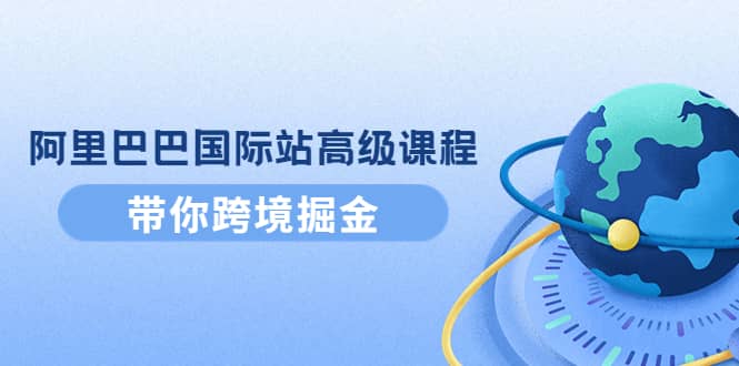 阿里巴巴国际站高级课程：带你跨境掘金，选品+优化+广告+推广-金创谷