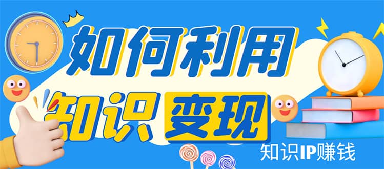 知识IP变现训练营：手把手带你如何做知识IP赚钱，助你逆袭人生-金创谷