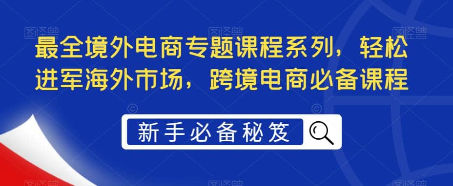 最全境外电商专题课程系列，轻松进军海外市场，跨境电商必备课程-金创谷