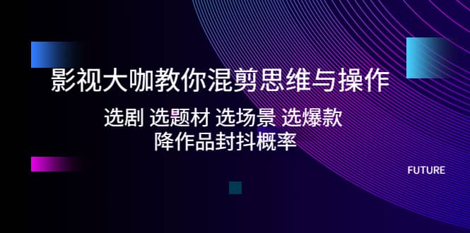 影视大咖教你混剪思维与操作：选剧 选题材 选场景 选爆款 降作品封抖概率-金创谷