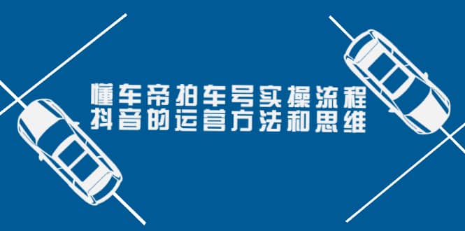 懂车帝拍车号实操流程：抖音的运营方法和思维（价值699元）-金创谷