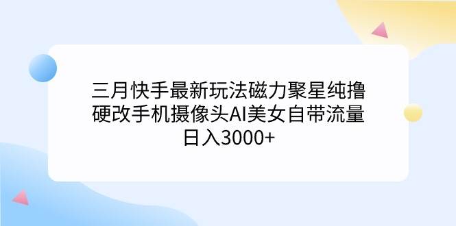三月快手最新玩法磁力聚星纯撸，硬改手机摄像头AI美女自带流量日入3000+…-金创谷