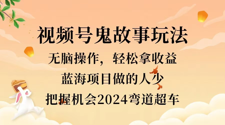 视频号冷门玩法，无脑操作，小白轻松上手拿收益，鬼故事流量爆火，轻松三位数，2024实现弯道超车-金创谷
