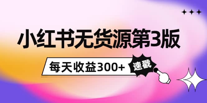 小红书无货源第3版，0投入起店，无脑图文精细化玩法-金创谷