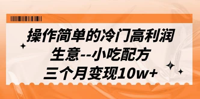 操作简单的冷门高利润生意–小吃配方，三个月变现10w+（教程+配方资料）-金创谷