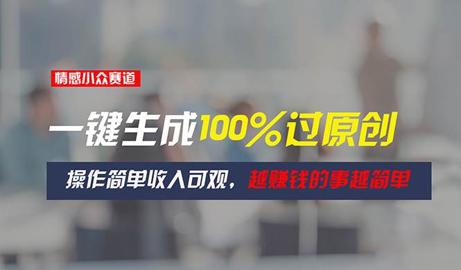 情感小众赛道，一键生成100%过原创，操作简单收入可观，越赚钱的事越简单-金创谷