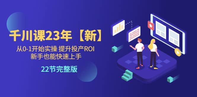 千川课23年【新】从0-1开始实操 提升投产ROI 新手也能快速上手 22节完整版-金创谷