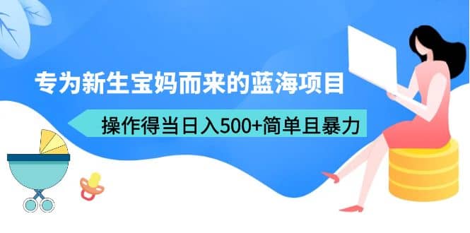 专为新生宝妈而来的蓝海项目，操作得当日入500+简单且暴力（教程+工具）-金创谷