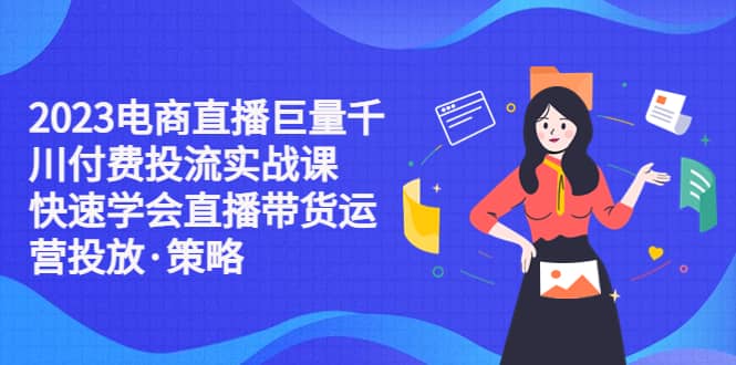2023电商直播巨量千川付费投流实战课，快速学会直播带货运营投放·策略-金创谷
