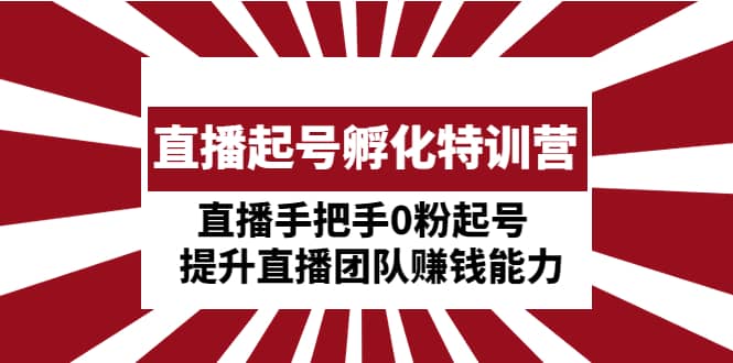 直播起号孵化特训营：直播手把手0粉起号 提升直播团队赚钱能力-金创谷