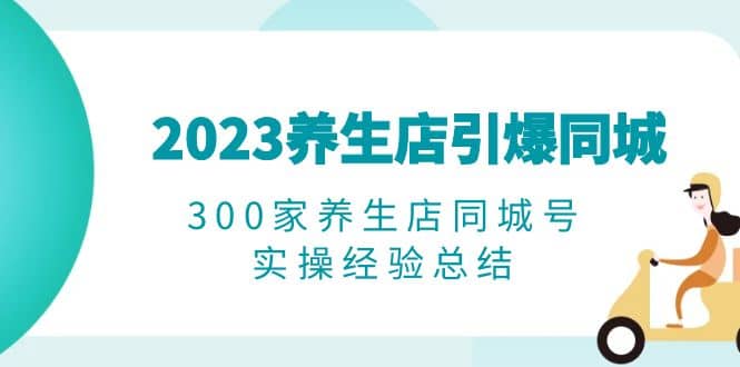 2023养生店·引爆同城，300家养生店同城号实操经验总结-金创谷