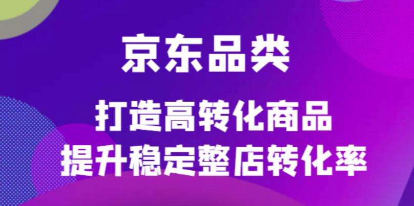 京东电商品类定制培训课程，打造高转化商品提升稳定整店转化率-金创谷