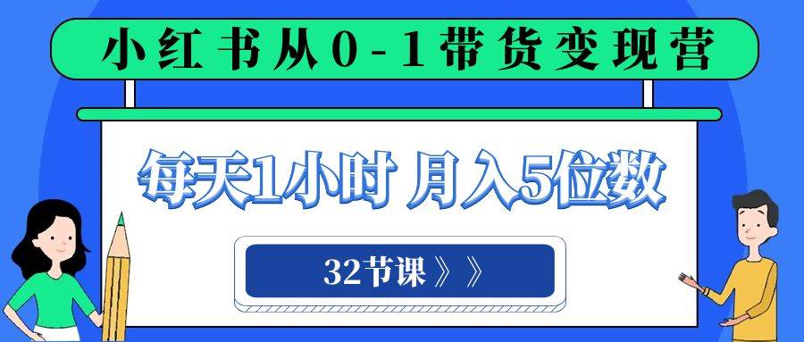 小红书 0-1带货变现营，每天1小时，轻松月入5位数（32节课）-金创谷