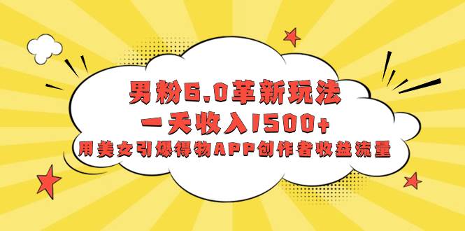 男粉6.0革新玩法，一天收入1500+，用美女引爆得物APP创作者收益流量-金创谷