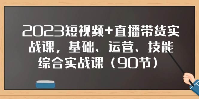 2023短视频+直播带货实战课，基础、运营、技能综合实操课（90节）-金创谷