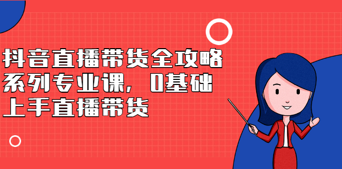 抖音直播带货全攻略系列专业课，0基础上手直播带货-金创谷